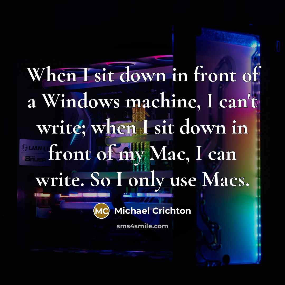 “When I sit down in front of a Windows machine, I can't write; when I sit down in front of my Mac, I can write. So I only use Macs.” quote by Michael Crichton