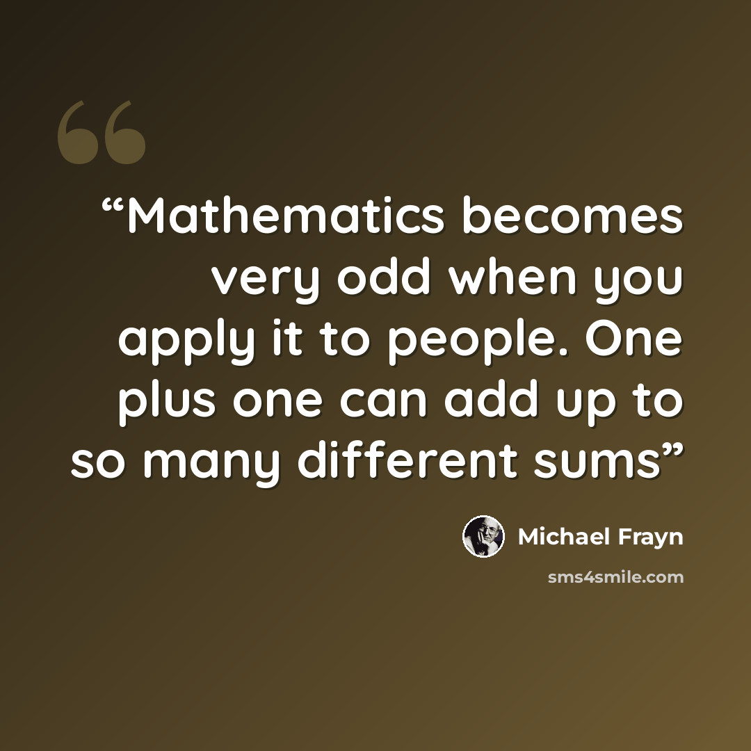 “Mathematics becomes very odd when you apply it to people. One plus one can add up to so many different sums” quote by Michael Frayn