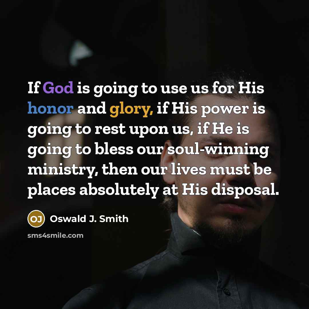 “If God is going to use us for His honor and glory, if His power is going to rest upon us, if He is going to bless our soul-winning ministry, then our lives must be places absolutely at His disposal.” quote by Oswald J. Smith