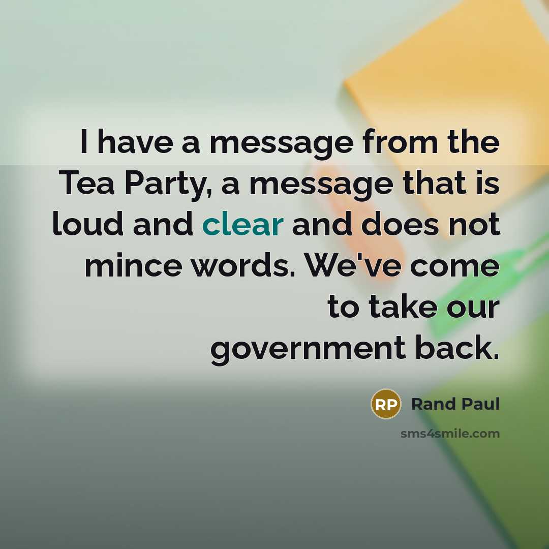 “I have a message from the Tea Party, a message that is loud and clear and does not mince words. We've come to take our government back.” quote by Rand Paul