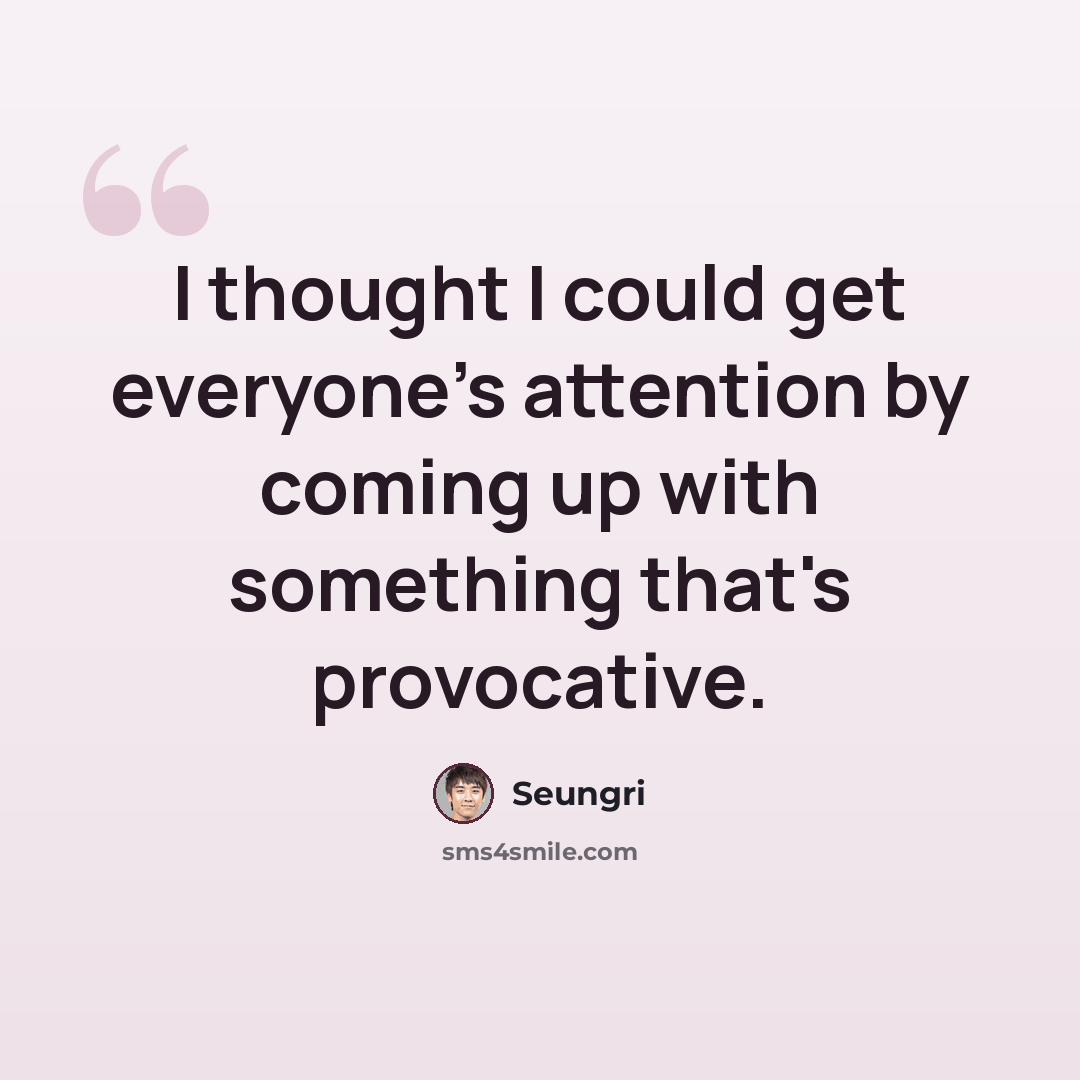 “I thought I could get everyone's attention by coming up with something that's provocative.” quote by Seungri