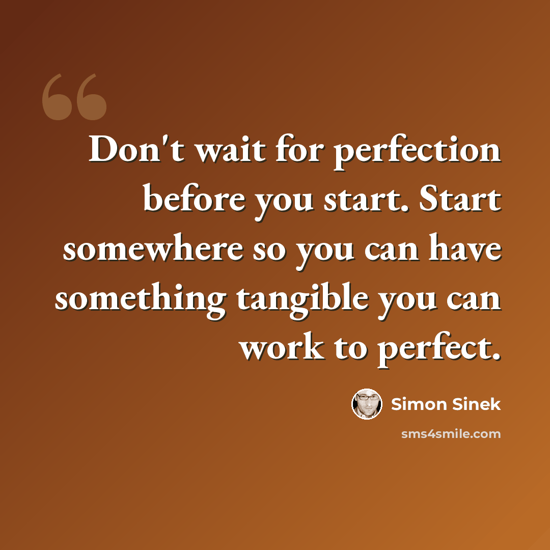 “Don't wait for perfection before you start. Start somewhere so you can have something tangible you can work to perfect.” quote by Simon Sinek