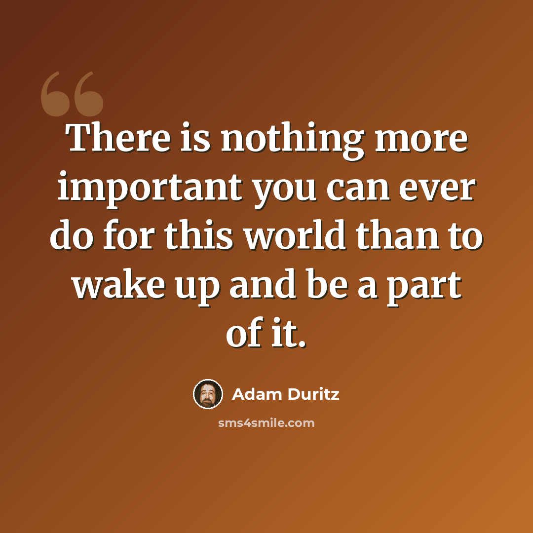 “There is nothing more important you can ever do for this world than to wake up and be a part of it.” quote by Adam Duritz