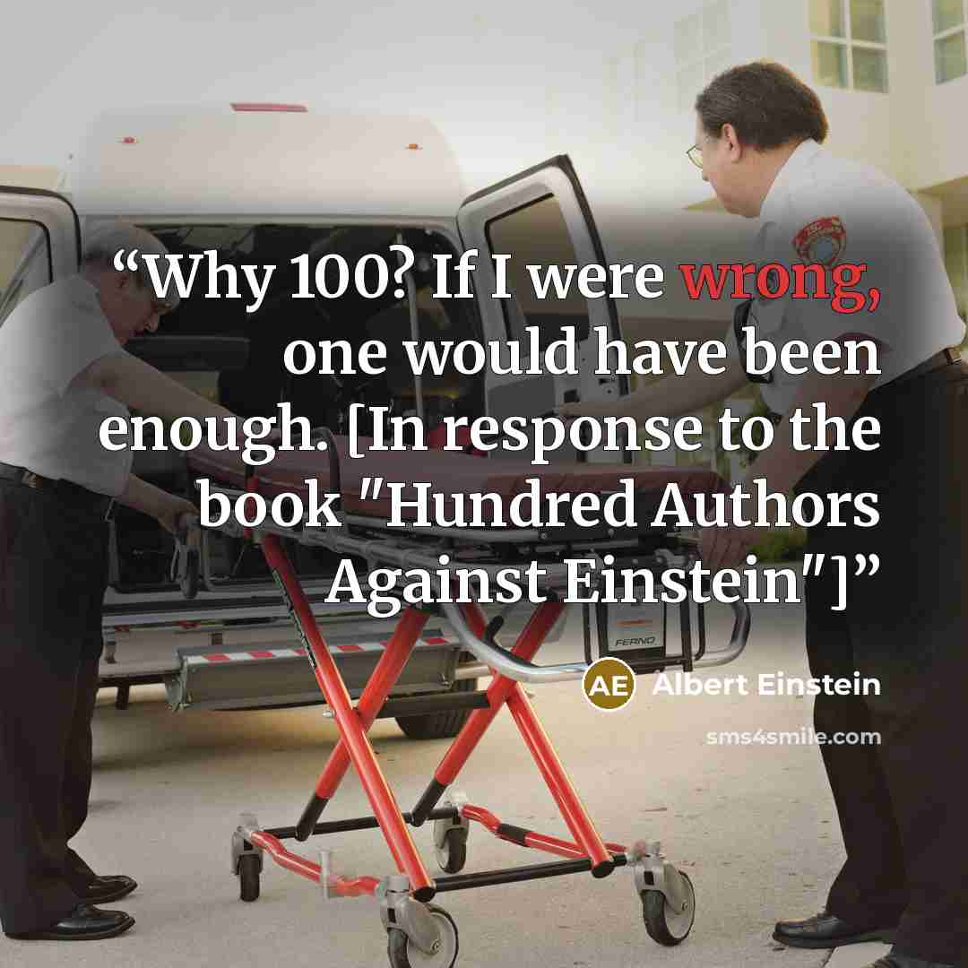 “Why 100? If I were wrong, one would have been enough. [In response to the book "Hundred Authors Against Einstein"]” quote by Albert Einstein