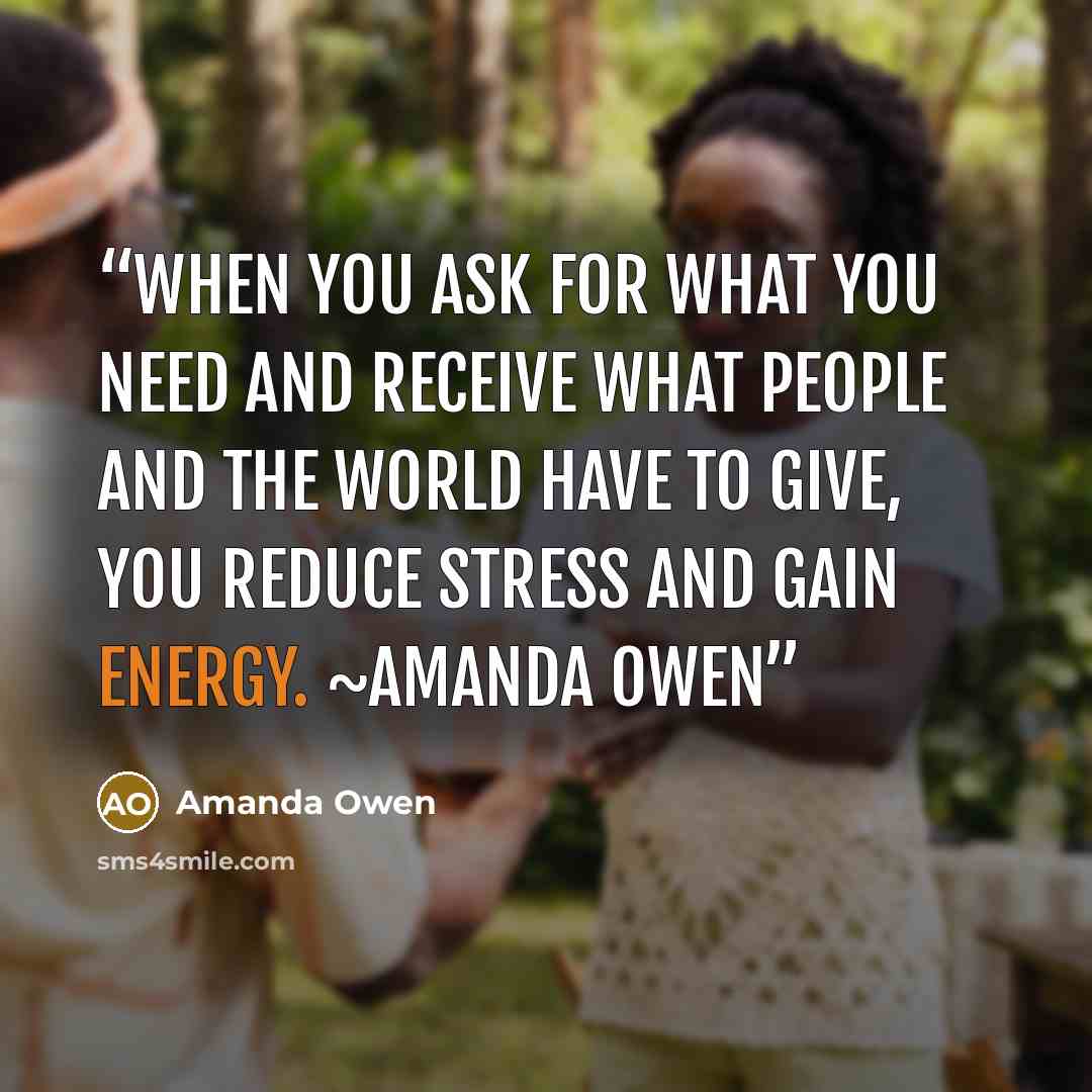 “When you ask for what you need and receive what people and the world have to give, you reduce stress and gain energy. ~Amanda Owen” quote by Amanda Owen