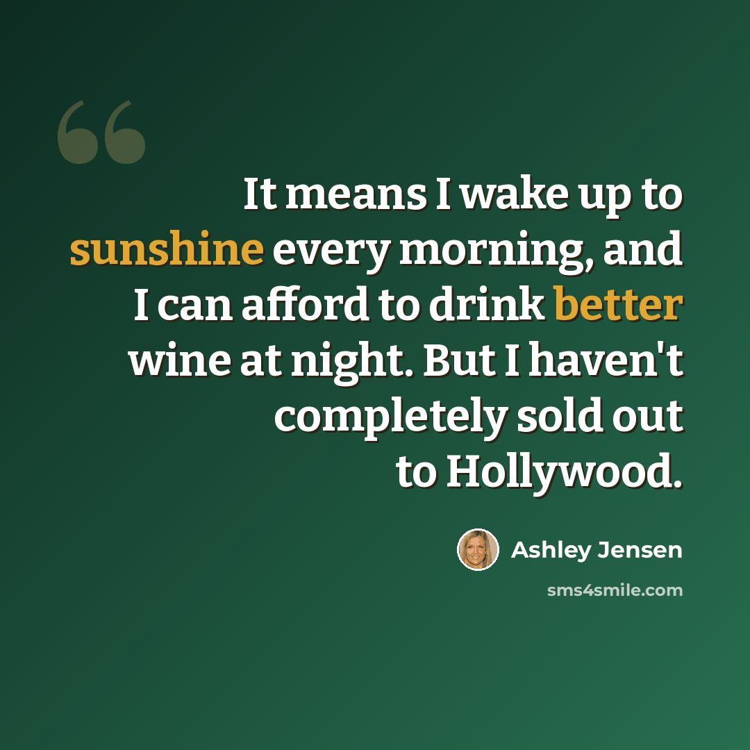 “It means I wake up to sunshine every morning, and I can afford to drink better wine at night. But I haven't completely sold out to Hollywood.” quote by Ashley Jensen