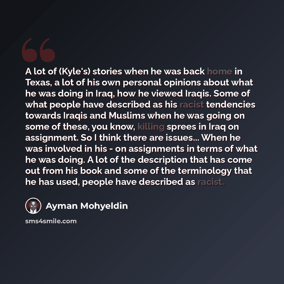 “A lot of (Kyle's) stories when he was back home in Texas, a lot of his own personal opinions about what he was doing in Iraq, how he viewed Iraqis. Some of what people have described as his racist tendencies towards Iraqis and Muslims when he was going on some of these, you know, killing sprees in…” quote by Ayman Mohyeldin