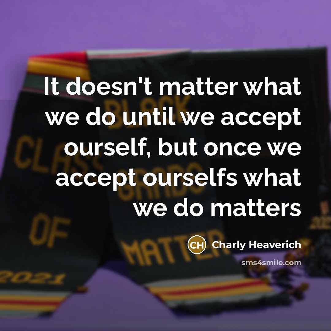 “It doesn't matter what we do until we accept ourself, but once we accept ourselfs what we do matters” quote by Charly Heaverich