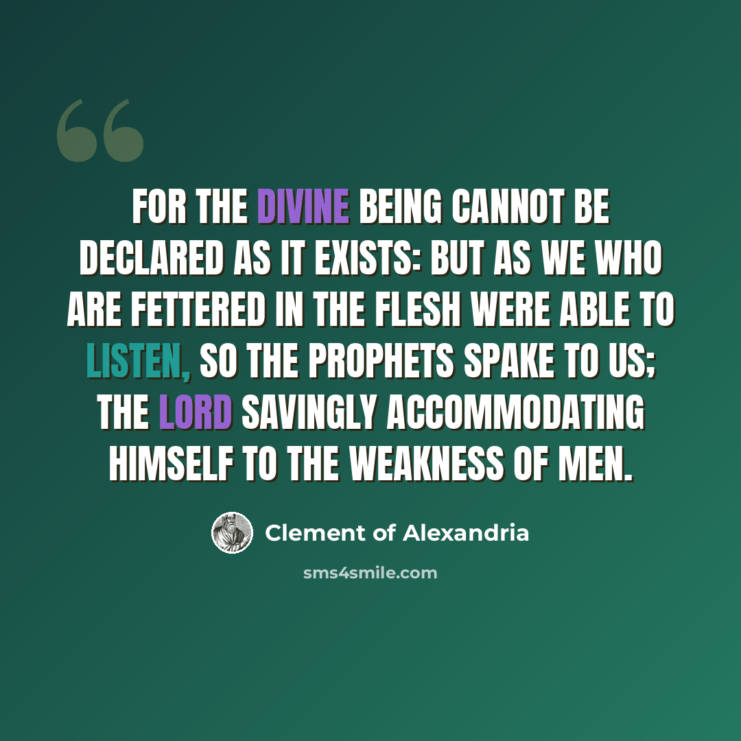 “For the Divine Being cannot be declared as it exists: but as we who are fettered in the flesh were able to listen, so the prophets spake to us; the Lord savingly accommodating Himself to the weakness of men.” quote by Clement of Alexandria