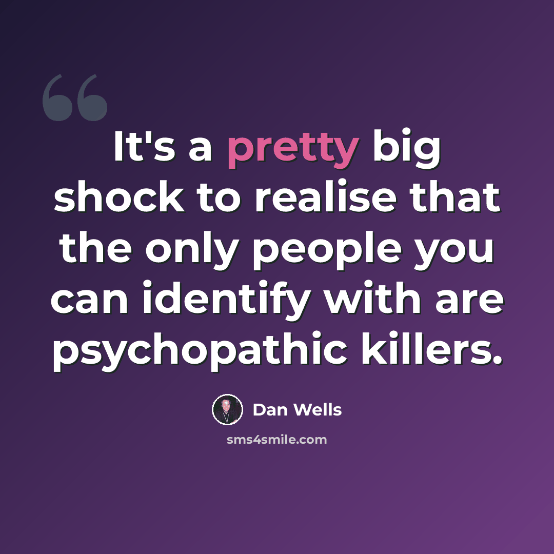“It's a pretty big shock to realise that the only people you can identify with are psychopathic killers.” quote by Dan Wells