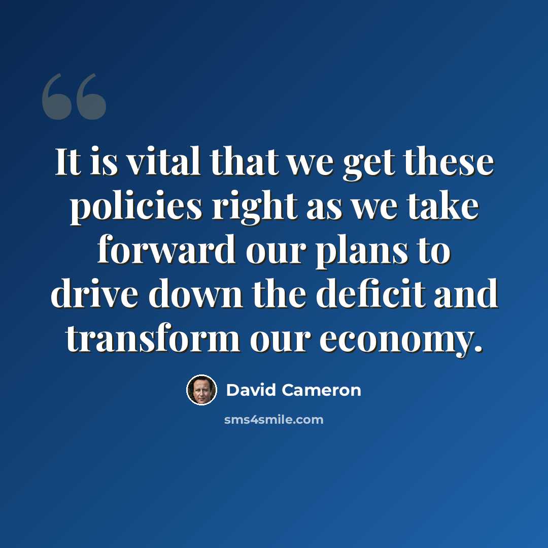 “It is vital that we get these policies right as we take forward our plans to drive down the deficit and transform our economy.” quote by David Cameron