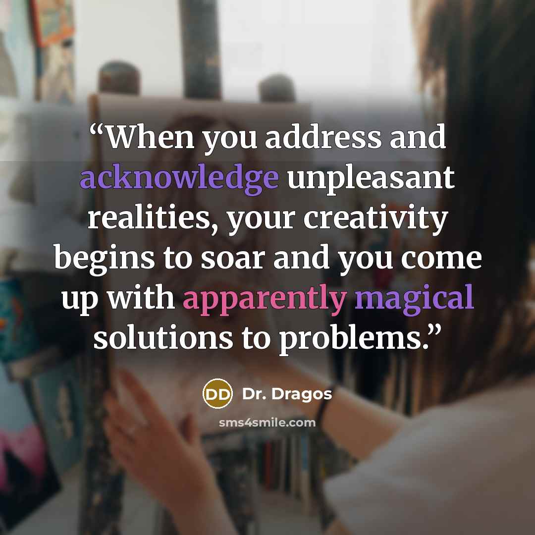 “When you address and acknowledge unpleasant realities, your creativity begins to soar and you come up with apparently magical solutions to problems.” quote by Dr. Dragos