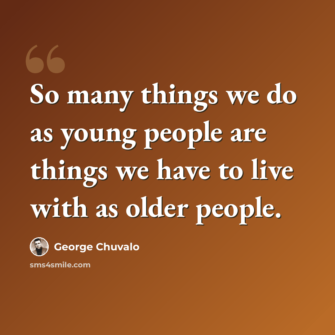 “So many things we do as young people are things we have to live with as older people.” quote by George Chuvalo
