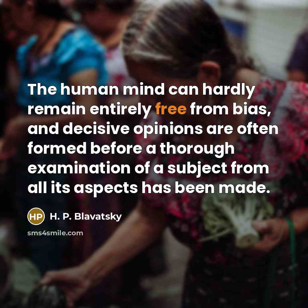“The human mind can hardly remain entirely free from bias, and decisive opinions are often formed before a thorough examination of a subject from all its aspects has been made.” quote by H. P. Blavatsky