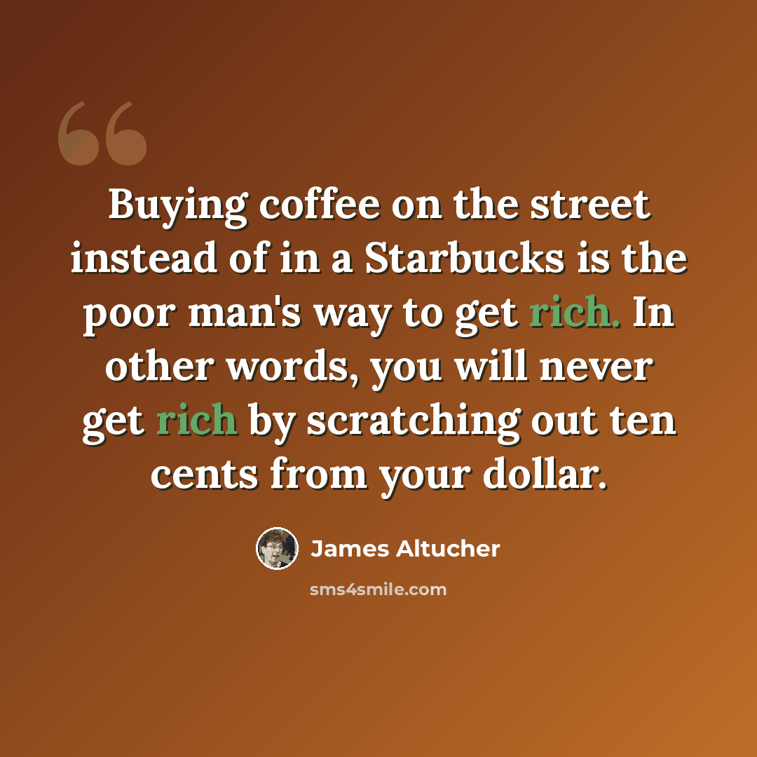 “Buying coffee on the street instead of in a Starbucks is the poor man's way to get rich. In other words, you will never get rich by scratching out ten cents from your dollar.” quote by James Altucher
