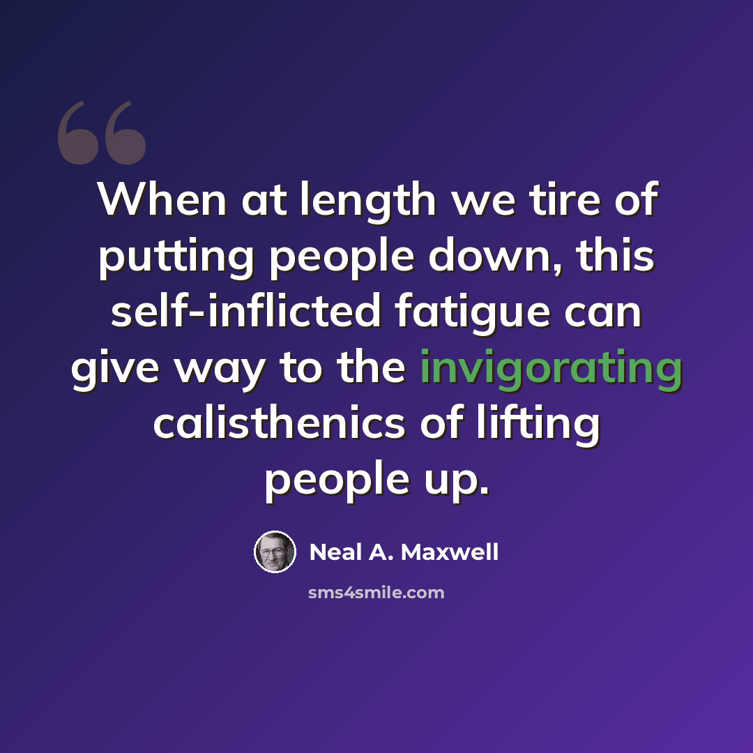 “When at length we tire of putting people down, this self-inflicted fatigue can give way to the invigorating calisthenics of lifting people up.” quote by Neal A. Maxwell
