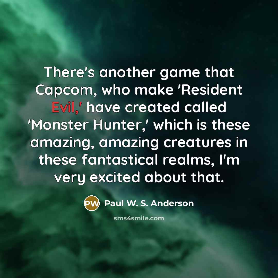 “There's another game that Capcom, who make 'Resident Evil,' have created called 'Monster Hunter,' which is these amazing, amazing creatures in these fantastical realms, I'm very excited about that.” quote by Paul W. S. Anderson