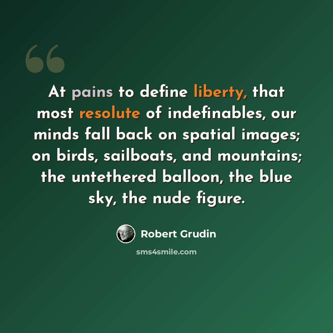 “At pains to define liberty, that most resolute of indefinables, our minds fall back on spatial images; on birds, sailboats, and mountains; the untethered balloon, the blue sky, the nude figure.” quote by Robert Grudin