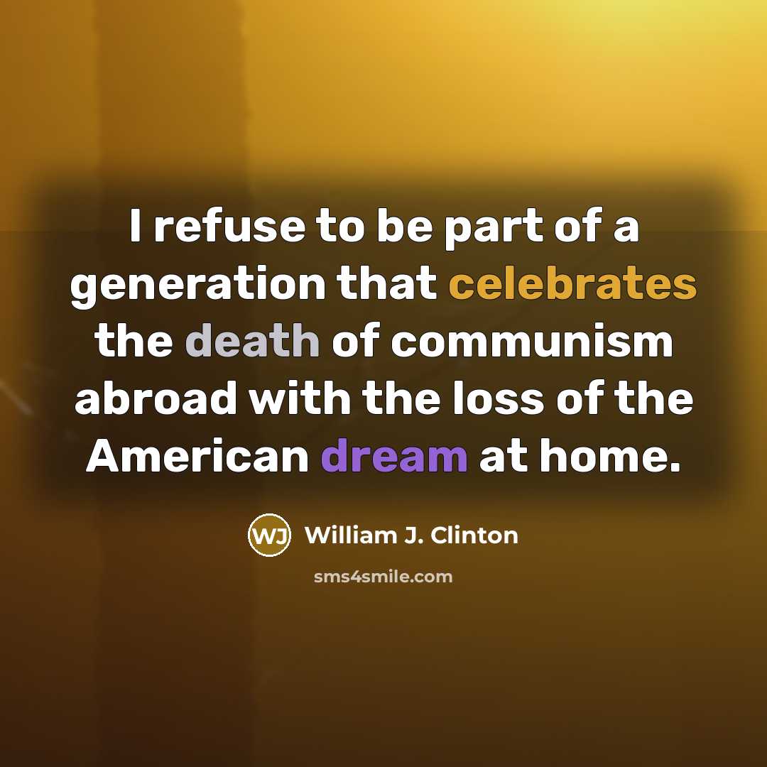 “I refuse to be part of a generation that celebrates the death of communism abroad with the loss of the American dream at home.” quote by William J. Clinton