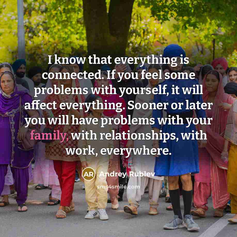 “I know that everything is connected. If you feel some problems with yourself, it will affect everything. Sooner or later you will have problems with your family, with relationships, with work, everywhere.” quote by Andrey Rublev