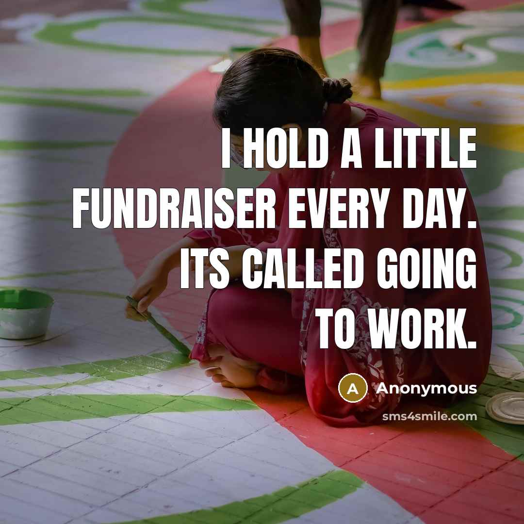 “I hold a little fundraiser every day. Its called going to work.” quote by Anonymous