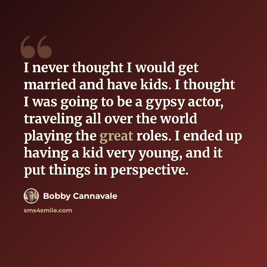 “I never thought I would get married and have kids. I thought I was going to be a gypsy actor, traveling all over the world playing the great roles. I ended up having a kid very young, and it put things in perspective.” quote by Bobby Cannavale