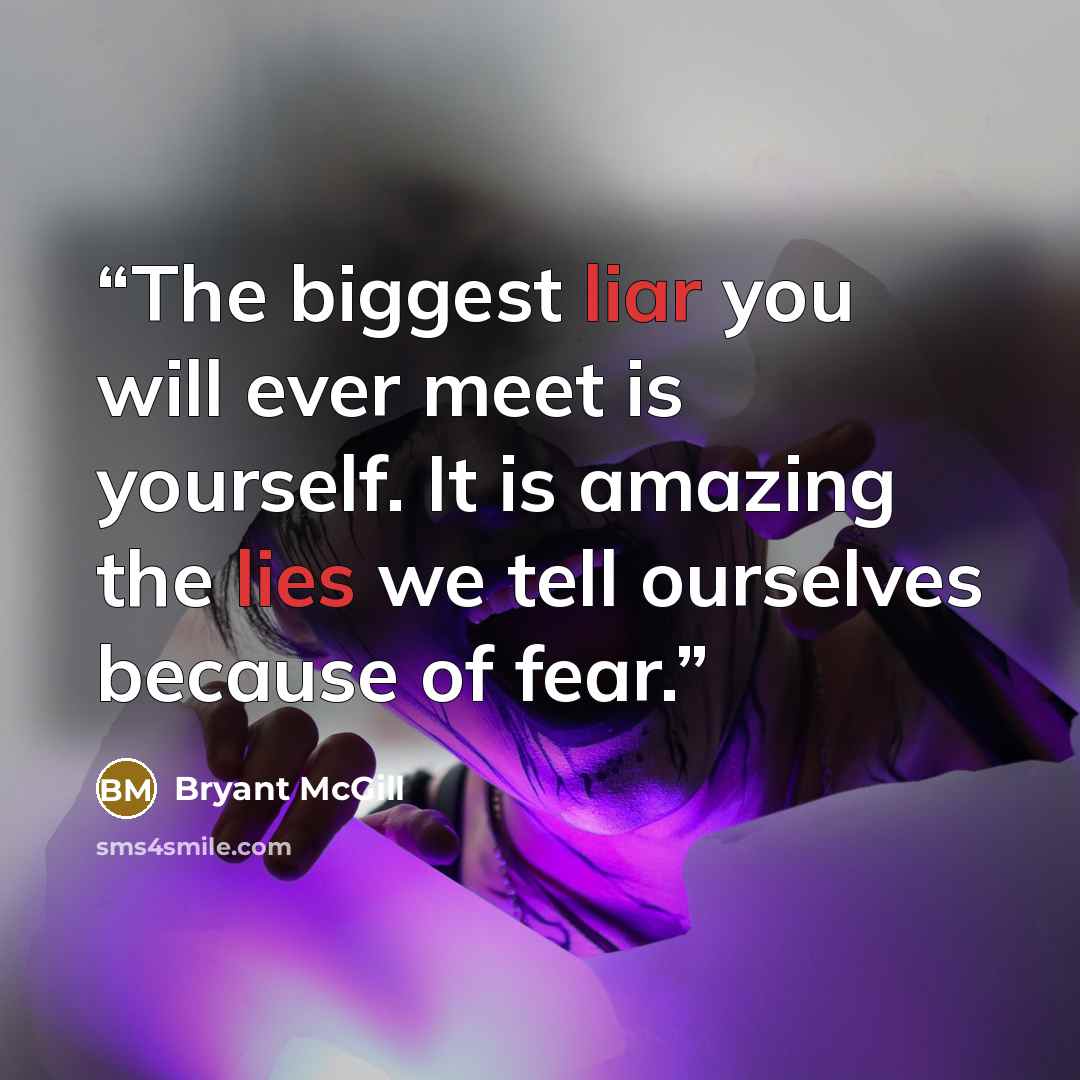 “The biggest liar you will ever meet is yourself. It is amazing the lies we tell ourselves because of fear.” quote by Bryant McGill