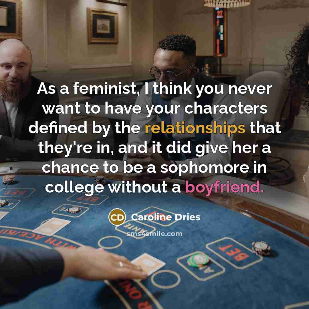 “As a feminist, I think you never want to have your characters defined by the relationships that they're in, and it did give her a chance to be a sophomore in college without a boyfriend.” quote by Caroline Dries