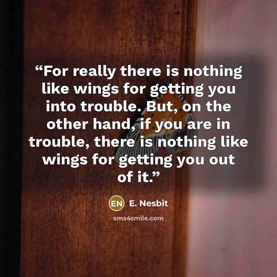 “For really there is nothing like wings for getting you into trouble. But, on the other hand, if you are in trouble, there is nothing like wings for getting you out of it.” quote by E. Nesbit