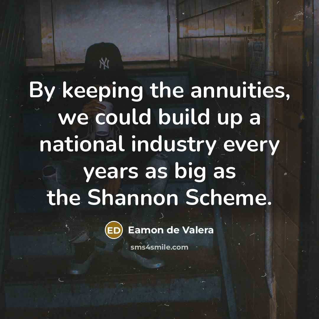 “By keeping the annuities, we could build up a national industry every years as big as the Shannon Scheme.” quote by Eamon de Valera