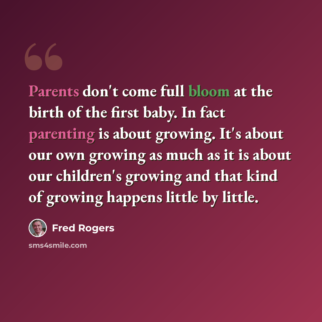 “Parents don't come full bloom at the birth of the first baby. In fact parenting is about growing. It's about our own growing as much as it is about our children's growing and that kind of growing happens little by little.” quote by Fred Rogers