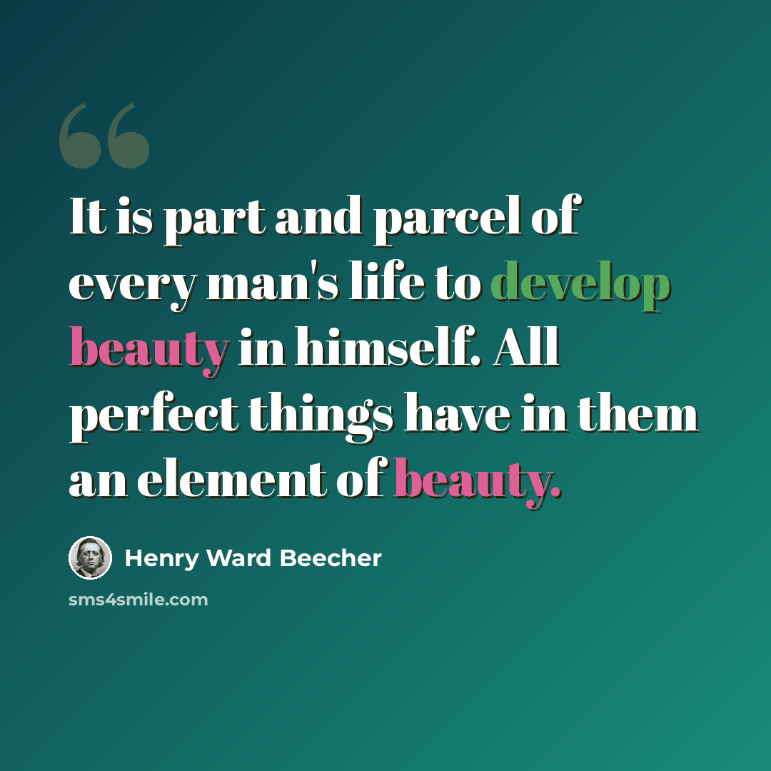 “It is part and parcel of every man's life to develop beauty in himself. All perfect things have in them an element of beauty.” quote by Henry Ward Beecher