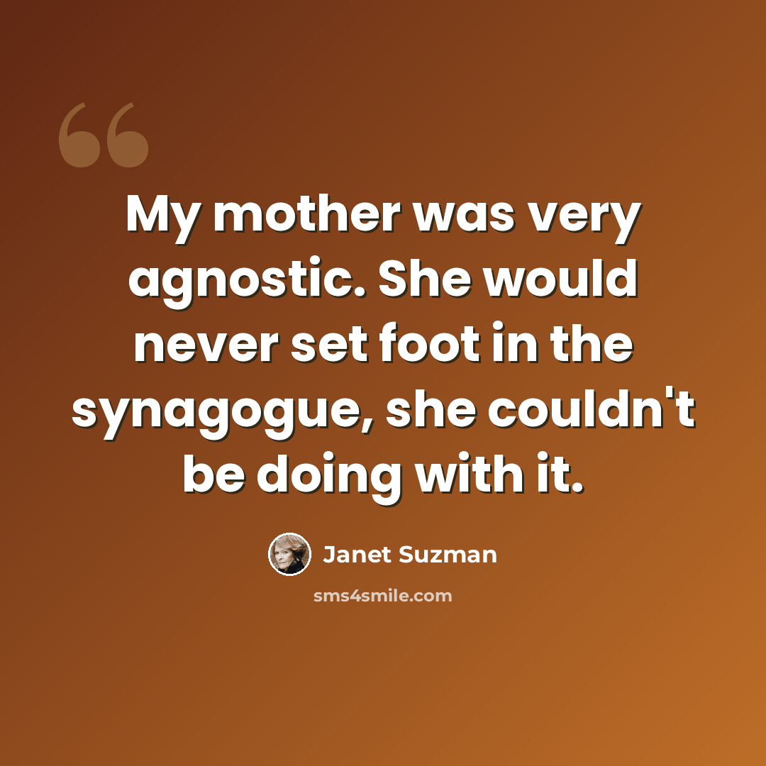 “My mother was very agnostic. She would never set foot in the synagogue, she couldn't be doing with it.” quote by Janet Suzman