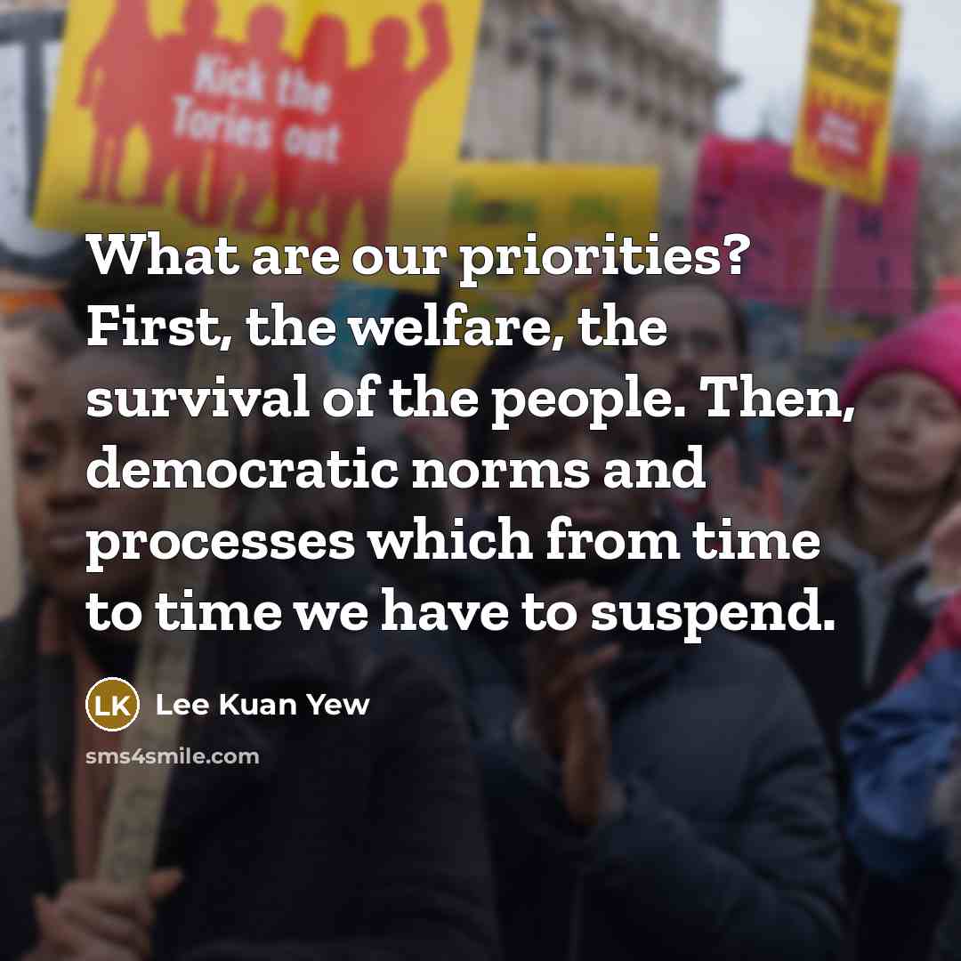 “What are our priorities? First, the welfare, the survival of the people. Then, democratic norms and processes which from time to time we have to suspend.” quote by Lee Kuan Yew
