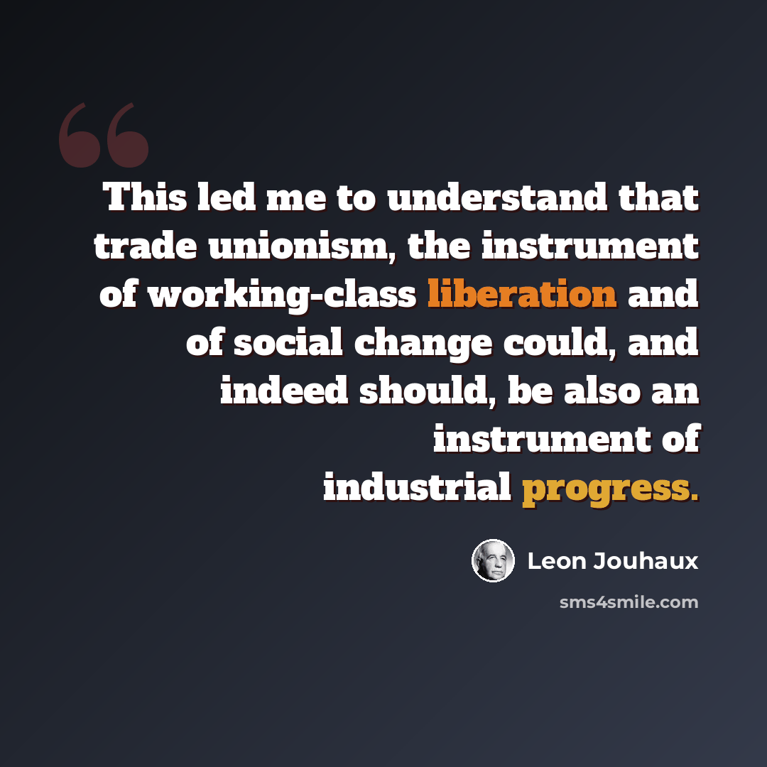 “This led me to understand that trade unionism, the instrument of working-class liberation and of social change could, and indeed should, be also an instrument of industrial progress.” quote by Leon Jouhaux