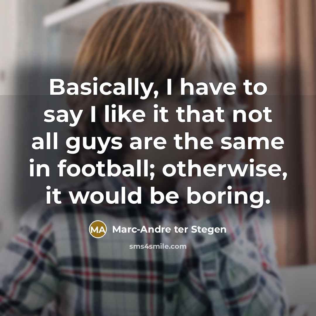 “Basically, I have to say I like it that not all guys are the same in football; otherwise, it would be boring.” quote by Marc-Andre ter Stegen