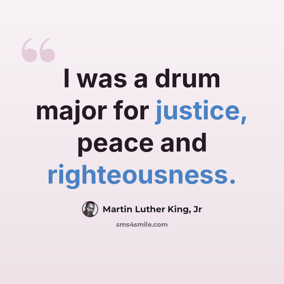 “I was a drum major for justice, peace and righteousness.” quote by Martin Luther King, Jr