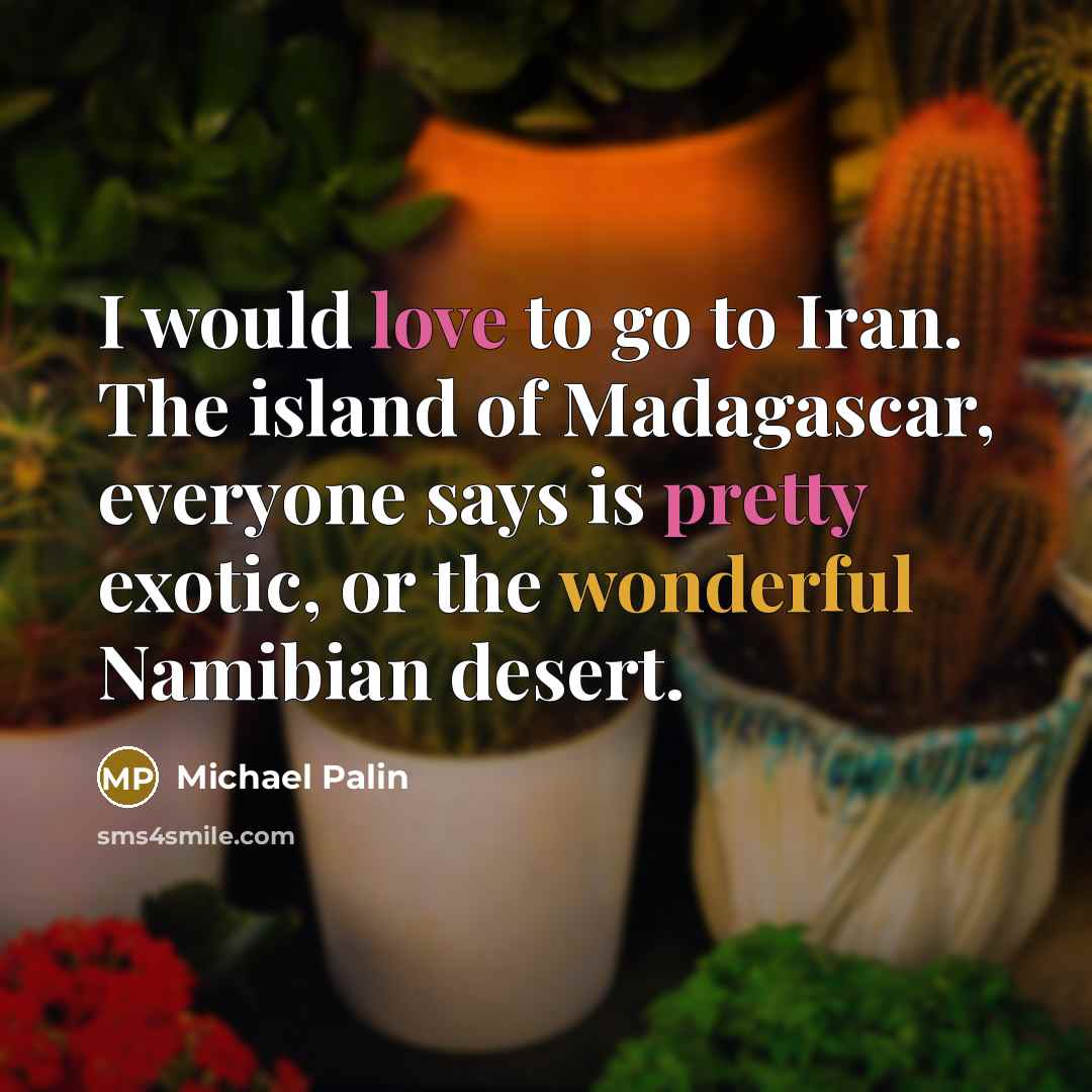 “I would love to go to Iran. The island of Madagascar, everyone says is pretty exotic, or the wonderful Namibian desert.” quote by Michael Palin