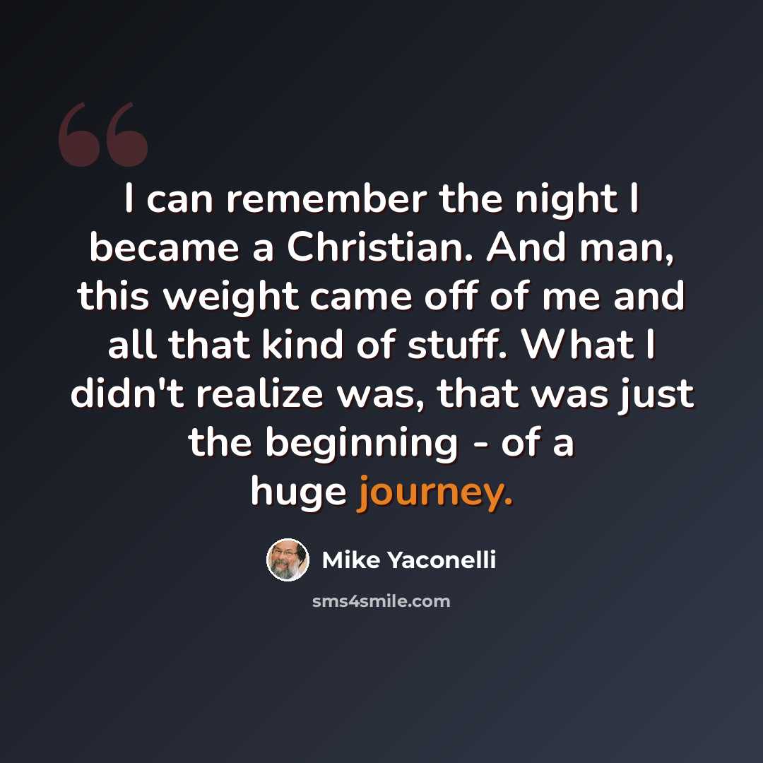 “I can remember the night I became a Christian. And man, this weight came off of me and all that kind of stuff. What I didn't realize was, that was just the beginning - of a huge journey.” quote by Mike Yaconelli