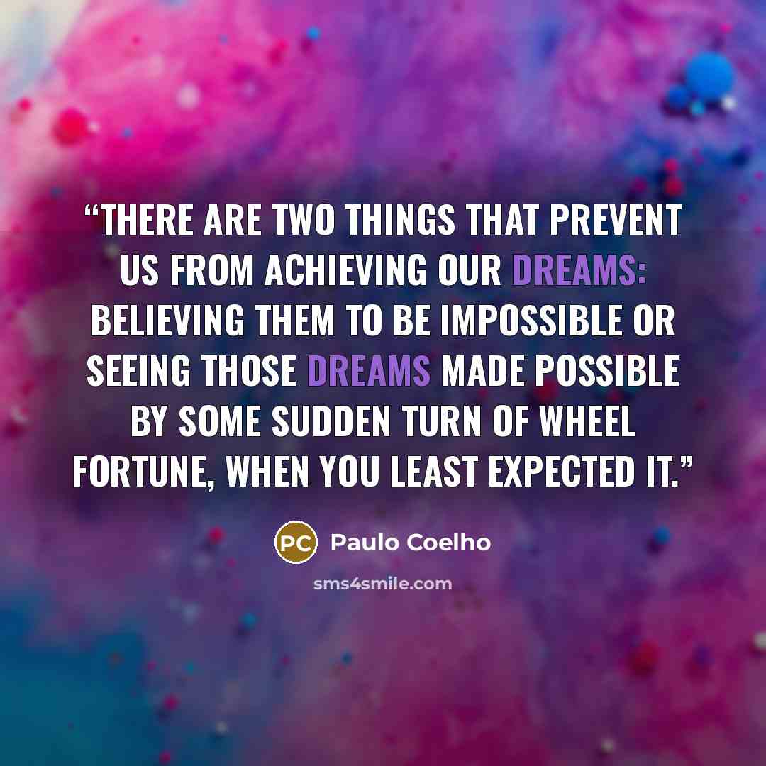 “There are two things that prevent us from achieving our dreams: believing them to be impossible or seeing those dreams made possible by some sudden turn of wheel fortune, when you least expected it.” quote by Paulo Coelho