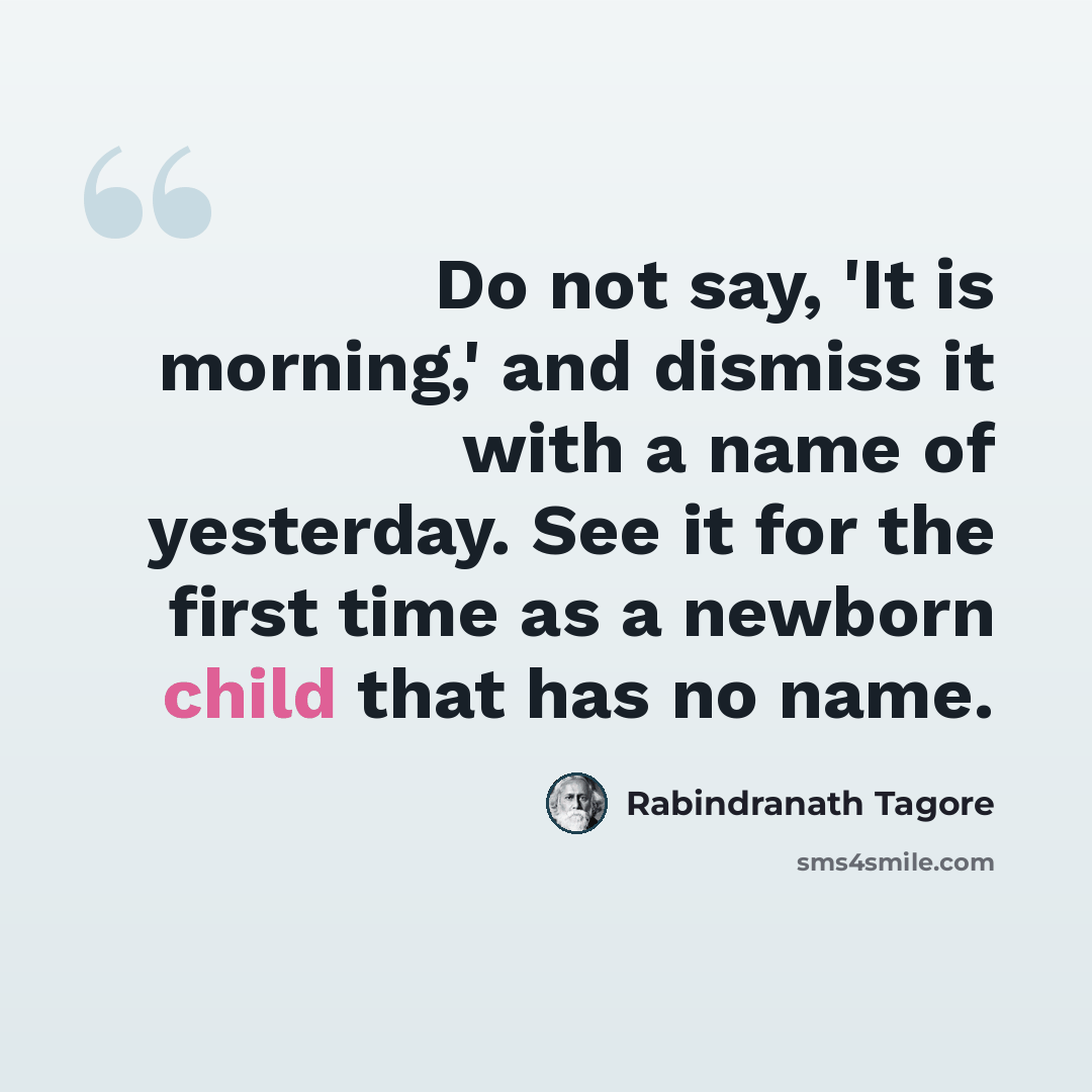 “Do not say, 'It is morning,' and dismiss it with a name of yesterday. See it for the first time as a newborn child that has no name.” quote by Rabindranath Tagore