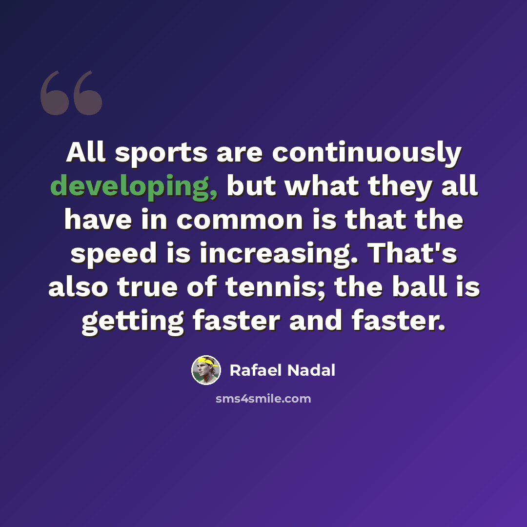 “All sports are continuously developing, but what they all have in common is that the speed is increasing. That's also true of tennis; the ball is getting faster and faster.” quote by Rafael Nadal