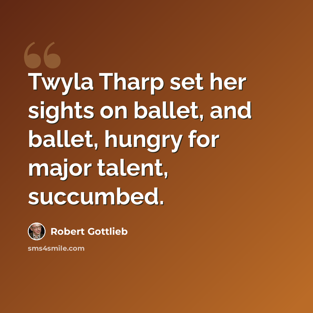 “Twyla Tharp set her sights on ballet, and ballet, hungry for major talent, succumbed.” quote by Robert Gottlieb