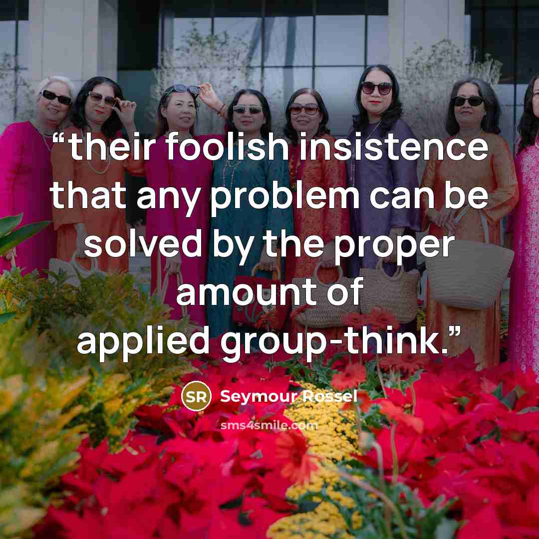 “their foolish insistence that any problem can be solved by the proper amount of applied group-think.” quote by Seymour Rossel