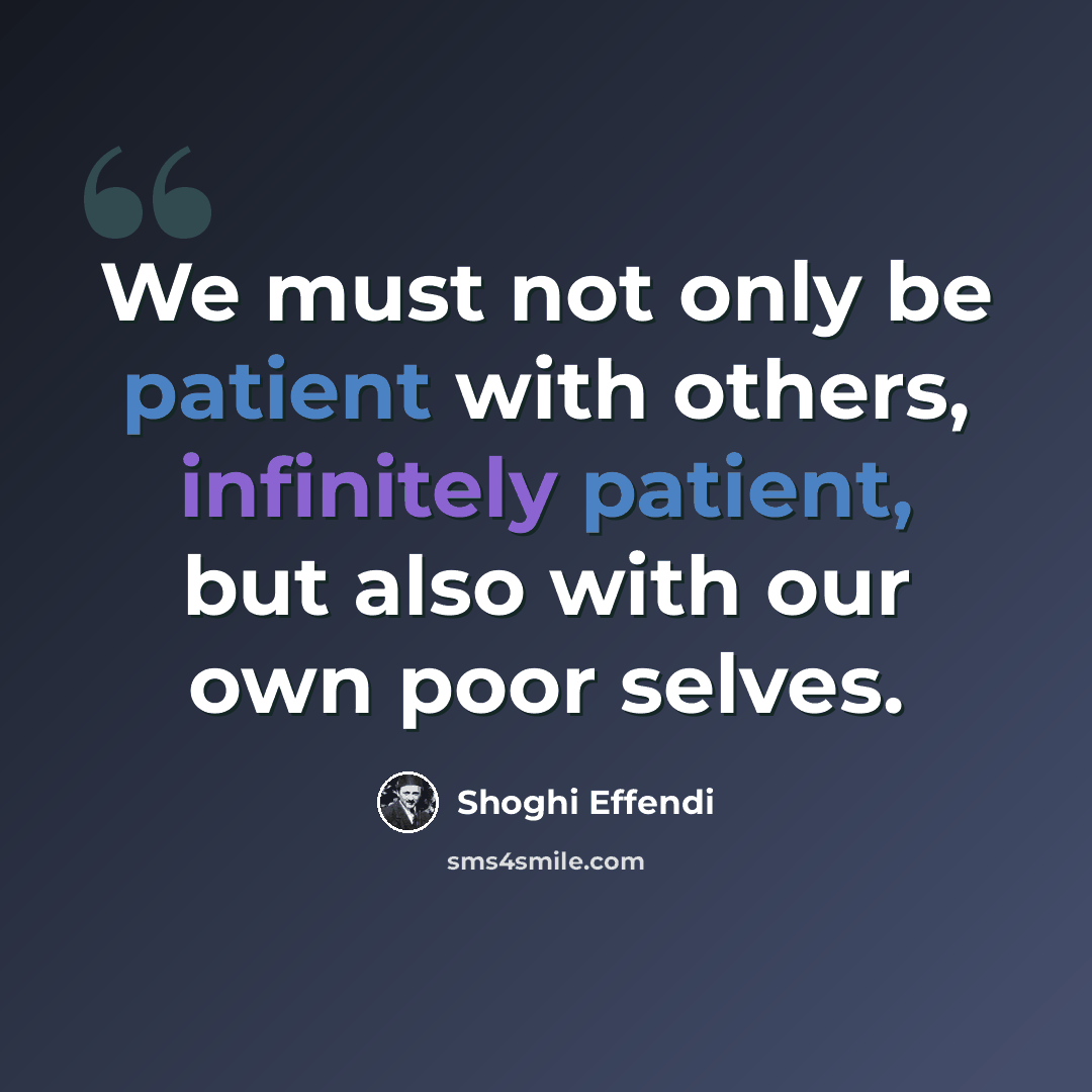 “We must not only be patient with others, infinitely patient, but also with our own poor selves.” quote by Shoghi Effendi