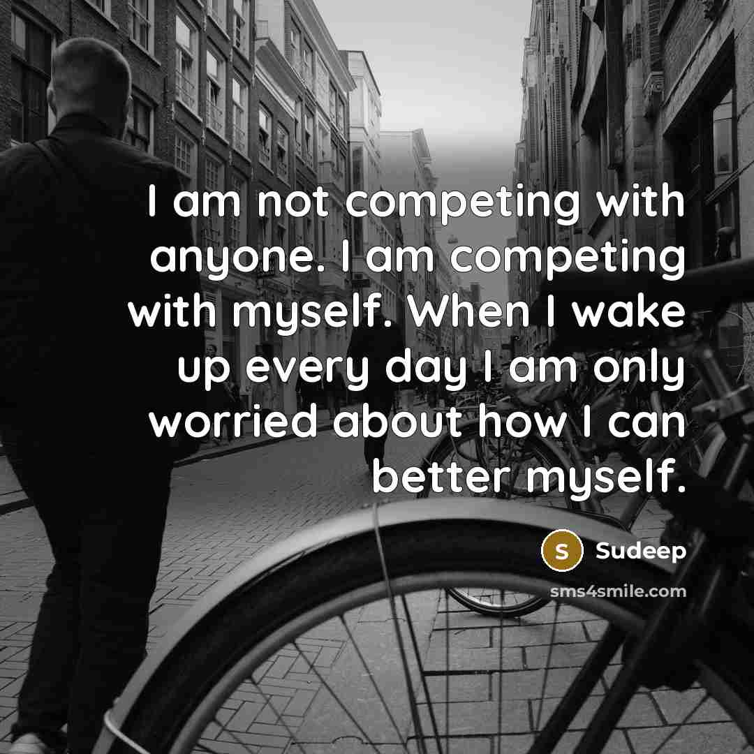 “I am not competing with anyone. I am competing with myself. When I wake up every day I am only worried about how I can better myself.” quote by Sudeep