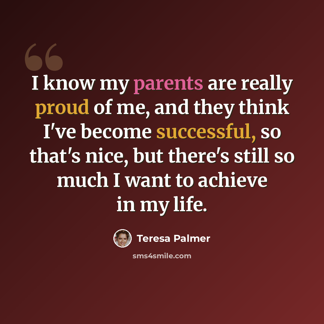 “I know my parents are really proud of me, and they think I've become successful, so that's nice, but there's still so much I want to achieve in my life.” quote by Teresa Palmer