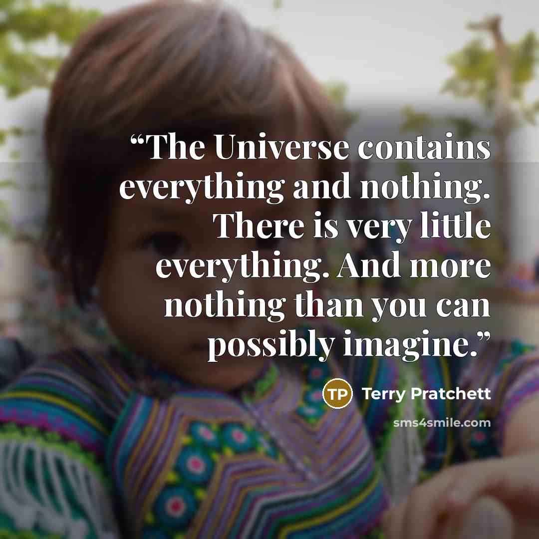 “The Universe contains everything and nothing. There is very little everything. And more nothing than you can possibly imagine.” quote by Terry Pratchett