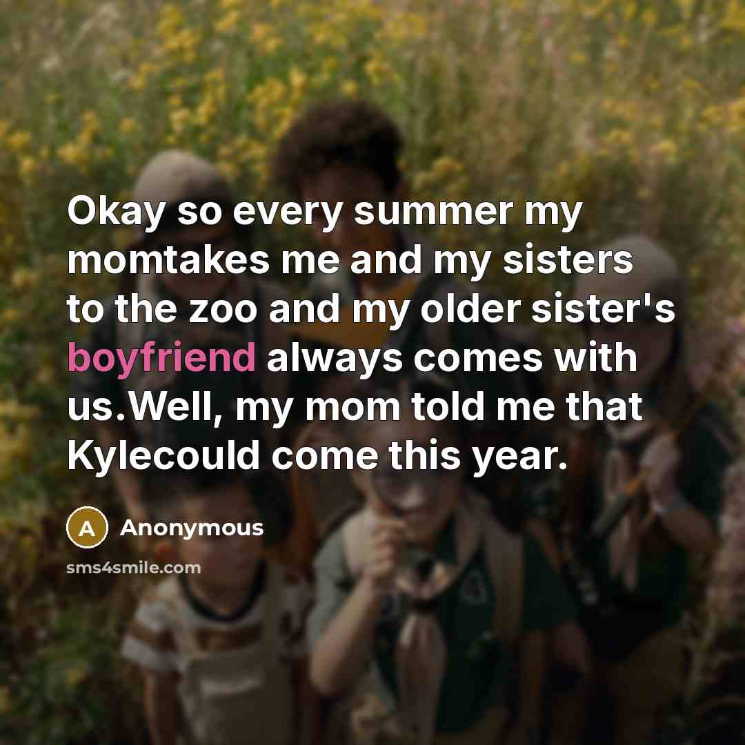 “Okay so every summer my momtakes me and my sisters to the zoo and my older sister's boyfriend always comes with us.Well, my mom told me that Kylecould come this year.” quote by Anonymous