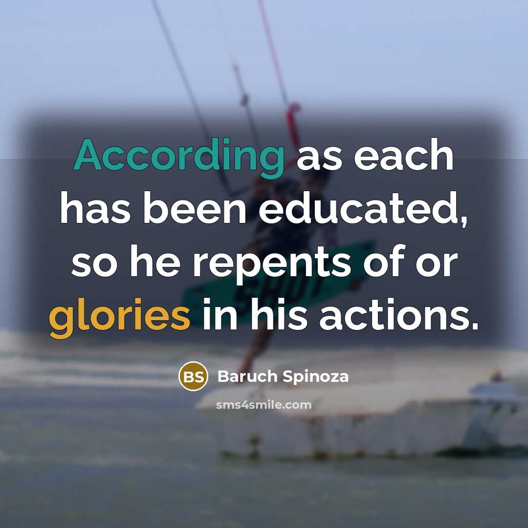 “According as each has been educated, so he repents of or glories in his actions.” quote by Baruch Spinoza